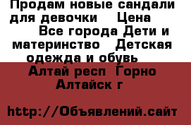 Продам новые сандали для девочки  › Цена ­ 3 500 - Все города Дети и материнство » Детская одежда и обувь   . Алтай респ.,Горно-Алтайск г.